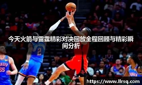 今天火箭与雷霆精彩对决回放全程回顾与精彩瞬间分析